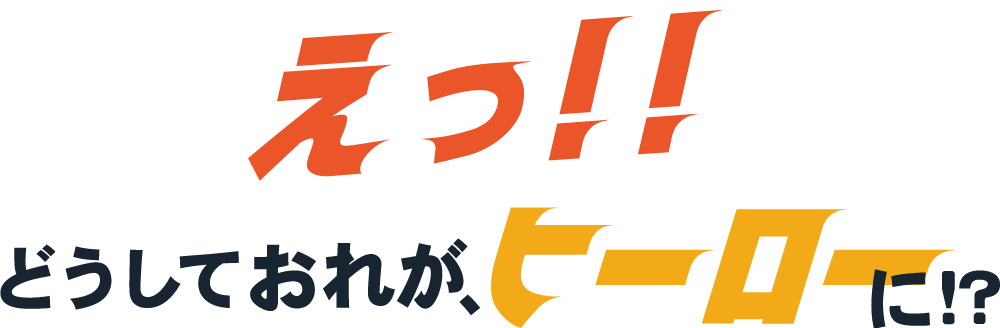 えっ！どうしておれが、ヒーローに！？
